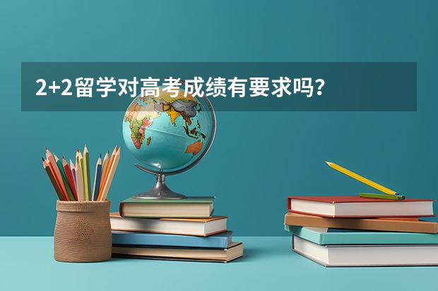 2+2留学对高考成绩有要求吗?