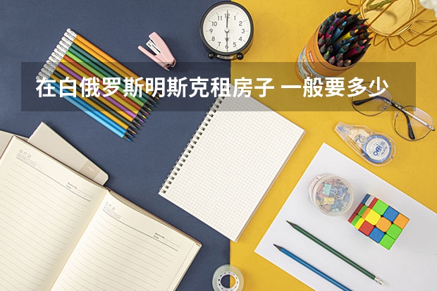 在白俄罗斯明斯克租房子 一般要多少钱1个月