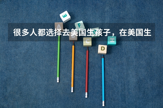 很多人都选择去美国生孩子，在美国生孩子有哪些好处？