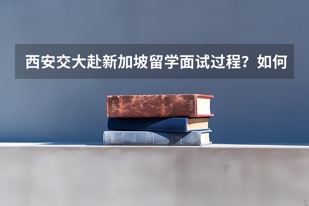 西安交大赴新加坡留学面试过程？如何准备？