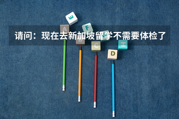 请问:现在去新加坡留学不需要体检了吗???直接就能办理学生签证??