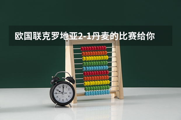 欧国联克罗地亚2-1丹麦的比赛给你留下了哪些印象?