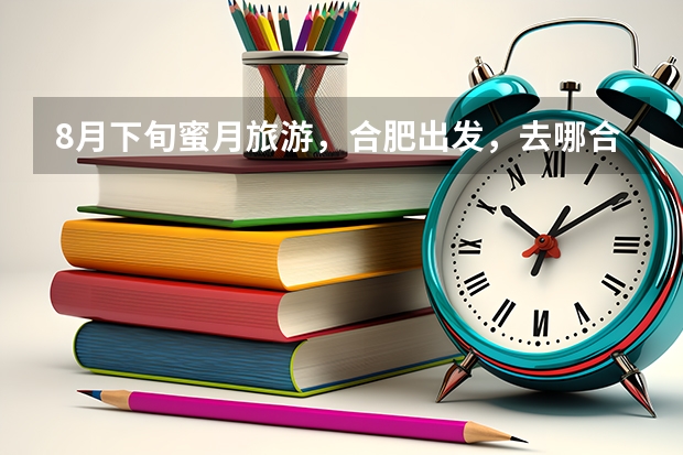 8月下旬蜜月旅游,合肥出发,去哪合适? 1、云南?海南?新马泰? 2、天气会不会太热? 3、两人费用多少?