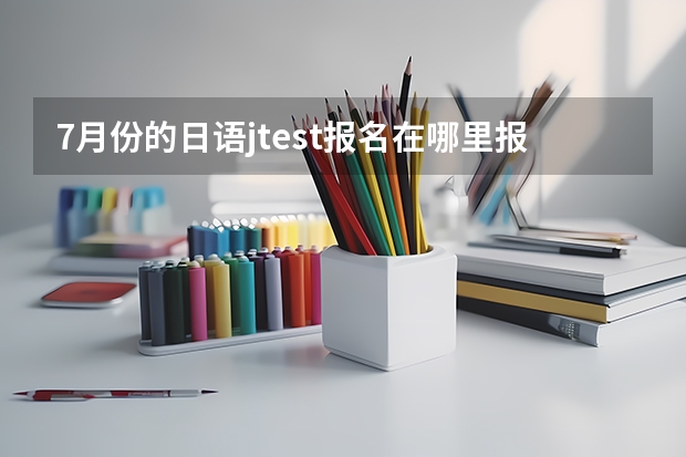 7月份的日语jtest报名在哪里报?网上报名的地址是什么?