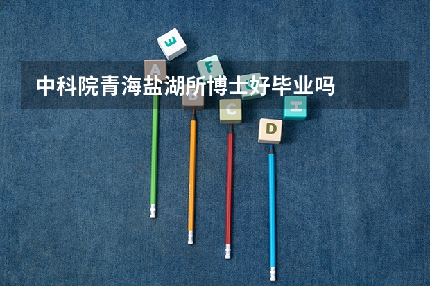 中科院青海盐湖所博士好毕业吗