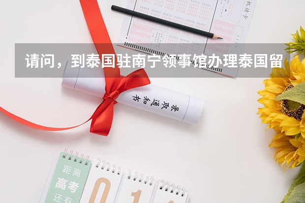 请问,到泰国驻南宁领事馆办理泰国留学签证需要哪些文件?(也请帮忙备上需要费用和所需工作天),谢谢。