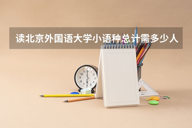 读北京外国语大学小语种总计需多少人民币,尤其是大二或大三出国所需的钱是多少