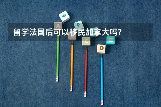 留学法国后可以移民加拿大吗?