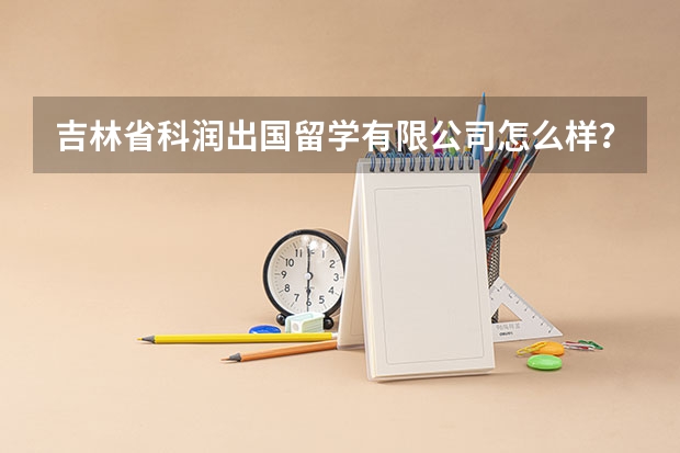 吉林省科润出国留学有限公司怎么样？