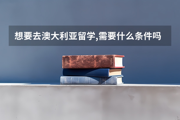 想要去澳大利亚留学,需要什么条件吗？谢谢