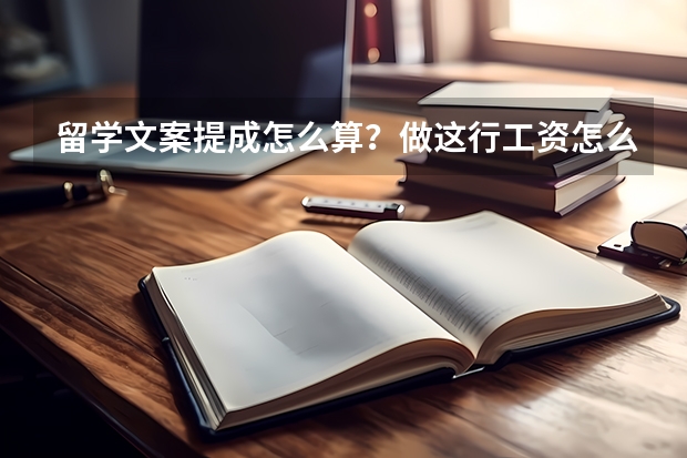 留学文案提成怎么算？做这行工资怎么样？求知道的友友们帮忙解释，谢谢