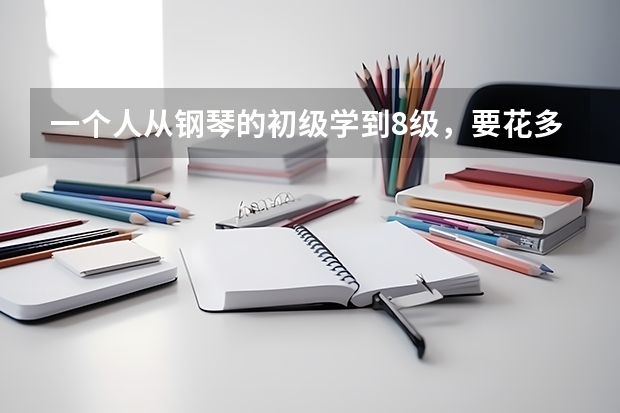 一个人从钢琴的初级学到8级，要花多少学费？