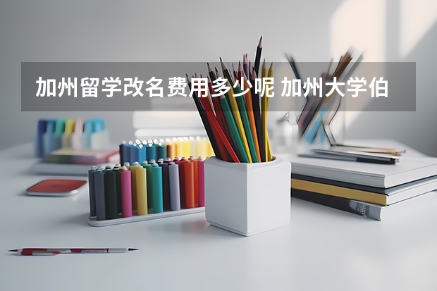 加州留学改名费用多少呢 加州大学伯克利分校留学费用
