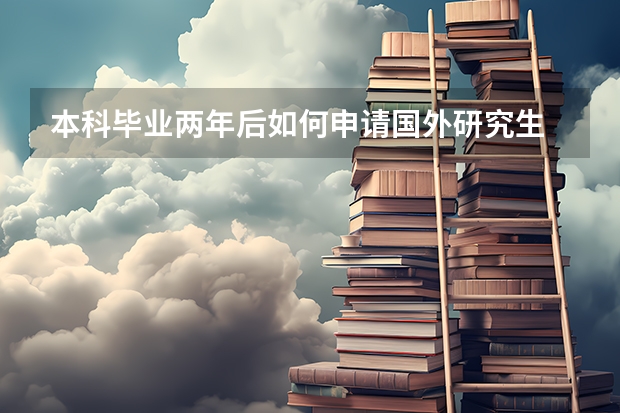 本科毕业两年后如何申请国外研究生