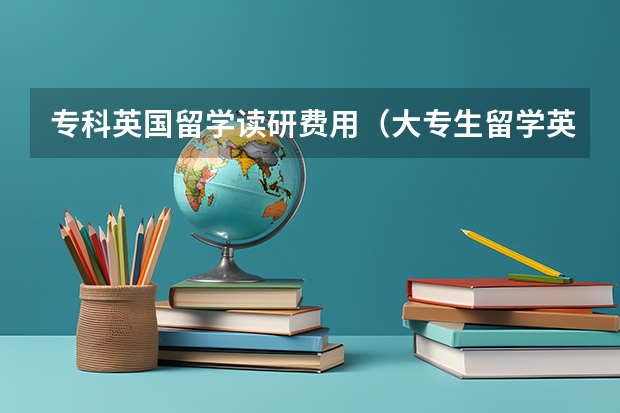 专科英国留学读研费用（大专生留学英国或者奥地利）