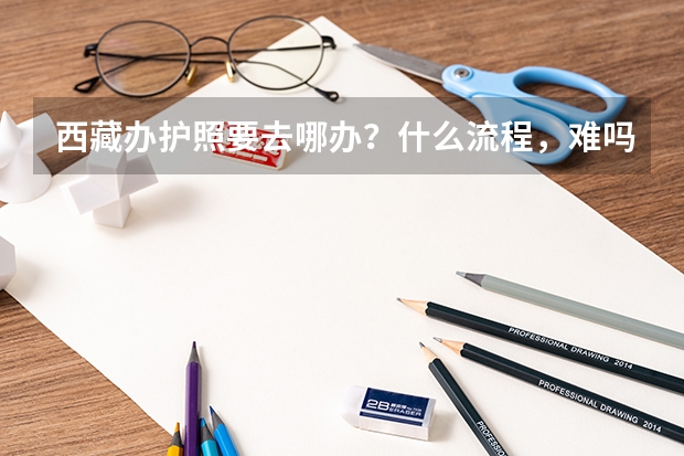 西藏办护照要去哪办?什么流程,难吗?