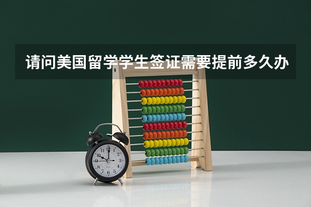 请问美国留学学生签证需要提前多久办