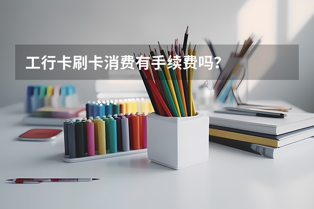 工行卡刷卡消费有手续费吗？