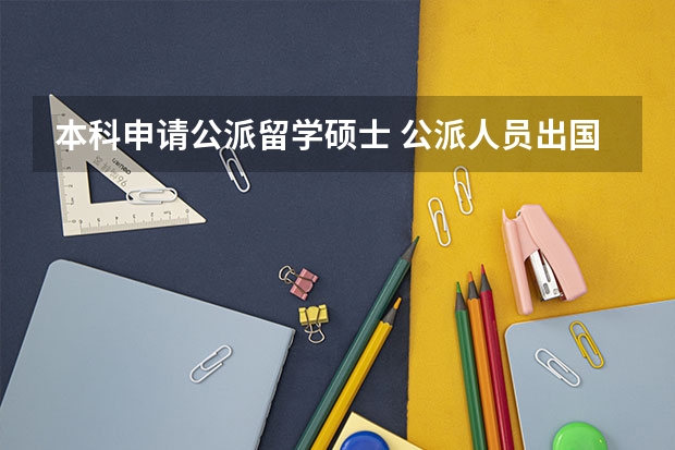 本科申请公派留学硕士 公派人员出国留学条件
