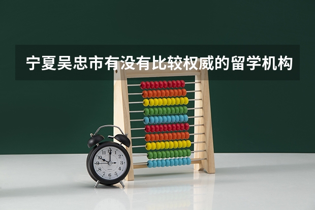 宁夏吴忠市有没有比较权威的留学机构？ 求：宁夏权威留学机构