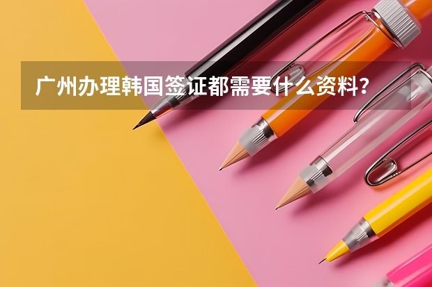 广州办理韩国签证都需要什么资料？
