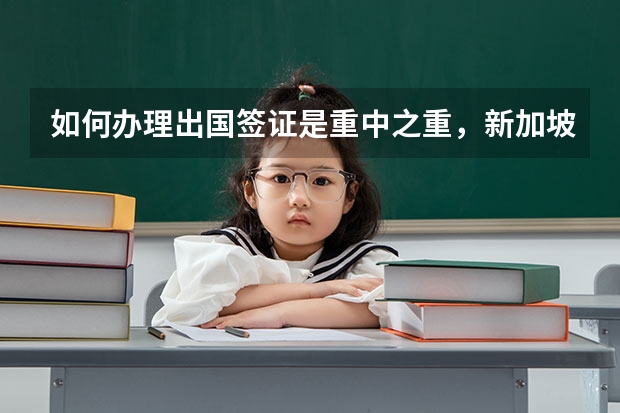 如何办理出国签证是重中之重，新加坡留学签证怎么办理？