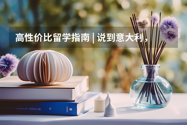 高性价比留学指南 | 说到意大利，怎么能不提排名第一的米理？