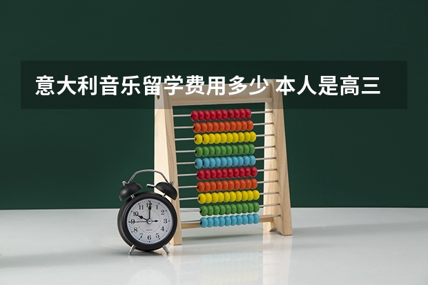 意大利音乐留学费用多少 本人是高三音乐艺术生明年毕业打算留学意大利，实施图兰朵计划；有几个问题希望得到帮助。