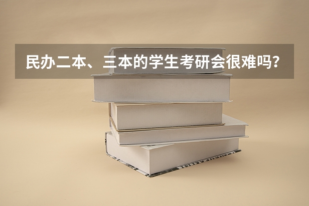 民办二本、三本的学生考研会很难吗?