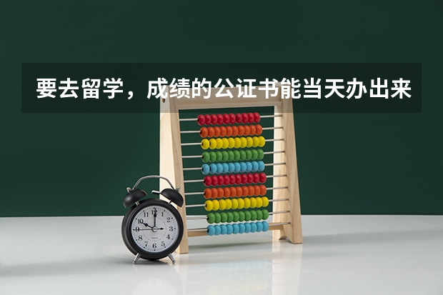 要去留学，成绩的公证书能当天办出来吗？