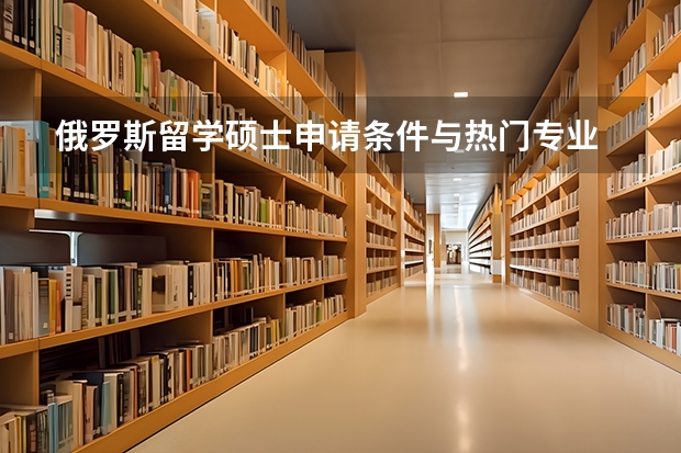 俄罗斯留学硕士申请条件与热门专业 俄罗斯研究生课程的留学申请要求详解