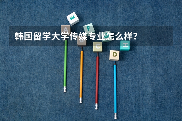 韩国留学大学传媒专业怎么样?