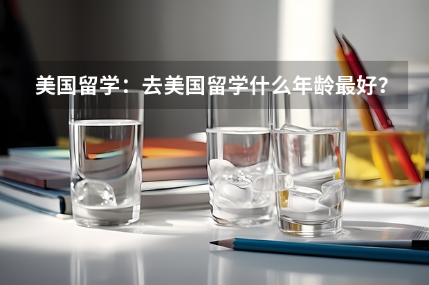 美国留学：去美国留学什么年龄最好？