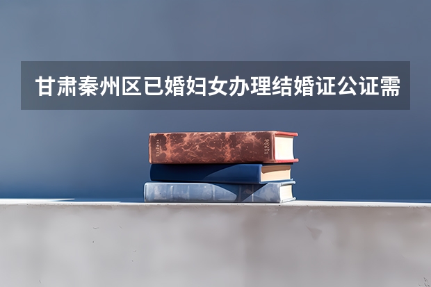 甘肃秦州区已婚妇女办理结婚证公证需要什么材料?本人已婚女性，因末丈夫在曰本工作，出境探亲办理签证