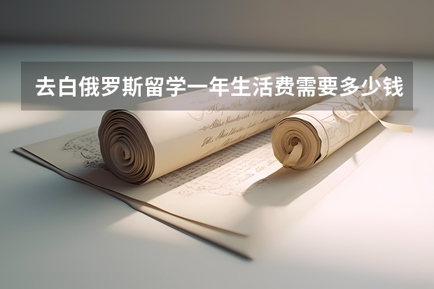 去白俄罗斯留学一年生活费需要多少钱??