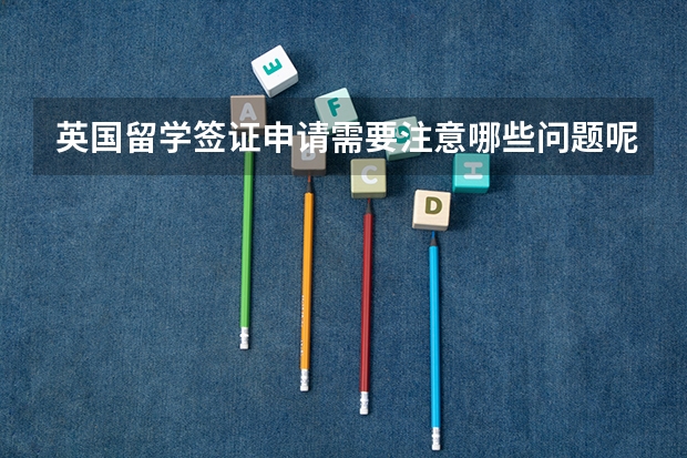 英国留学签证申请需要注意哪些问题呢?及签证办理都需要注意哪些呢?