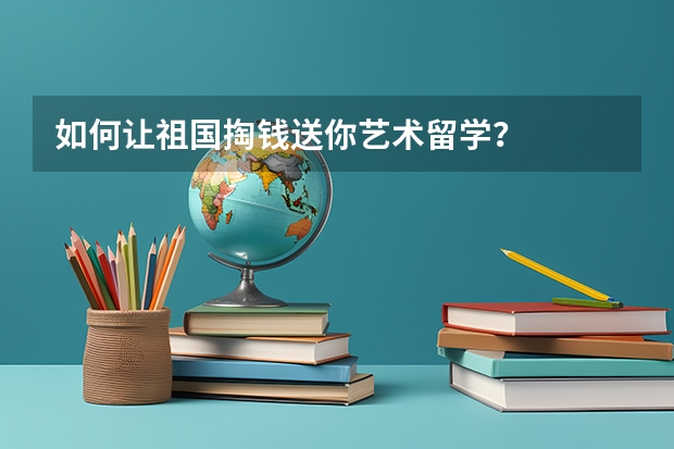 如何让祖国掏钱送你艺术留学？