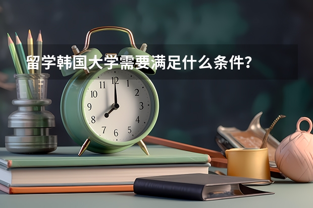 留学韩国大学需要满足什么条件？