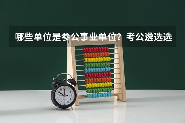 哪些单位是参公事业单位？考公遴选选岗的重要参考！