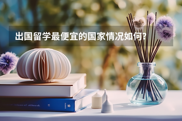出国留学最便宜的国家情况如何？