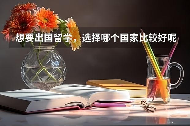 想要出国留学，选择哪个国家比较好呢？出国留学具体流程是怎样的？