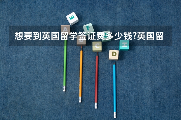 想要到英国留学签证费多少钱?英国留学各方面费用清单是啥呢？