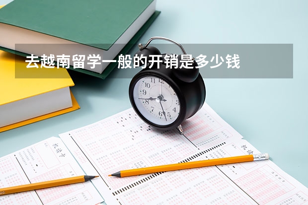 去越南留学一般的开销是多少钱