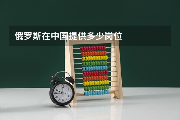俄罗斯在中国提供多少岗位