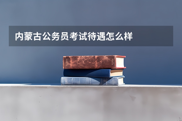 内蒙古公务员考试待遇怎么样
