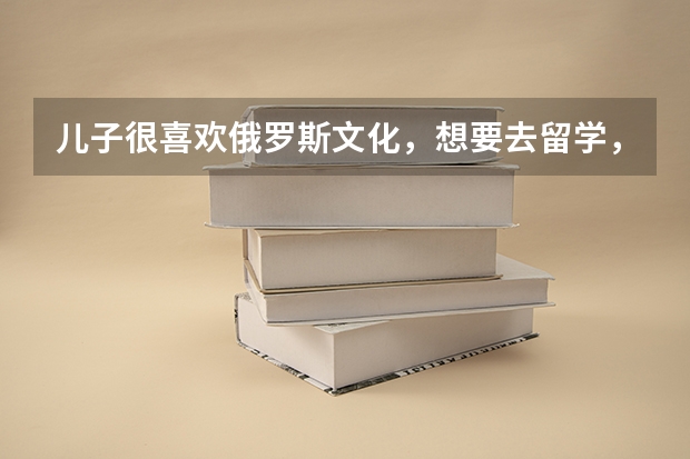 儿子很喜欢俄罗斯文化，想要去留学，应该怎么办理呢？