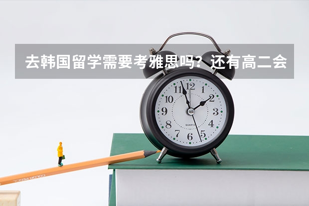 去韩国留学需要考雅思吗?还有高二会考通过了就可以先去韩国读语言学校吗