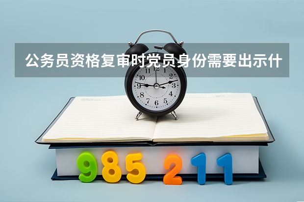 公务员资格复审时党员身份需要出示什么材料?