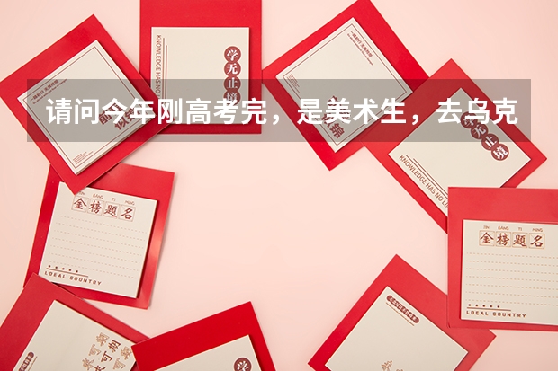 请问今年刚高考完,是美术生,去乌克兰留学的话,有哪些学校可以选择,都有什么专业?