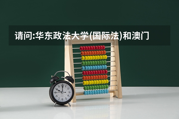 请问:华东政法大学(国际法)和澳门大学选哪个?因为我很想出国留学.